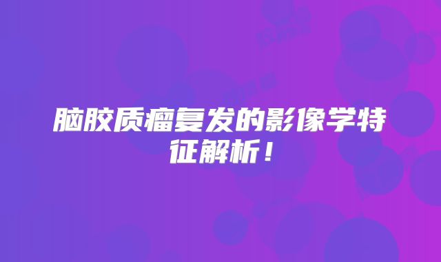脑胶质瘤复发的影像学特征解析！