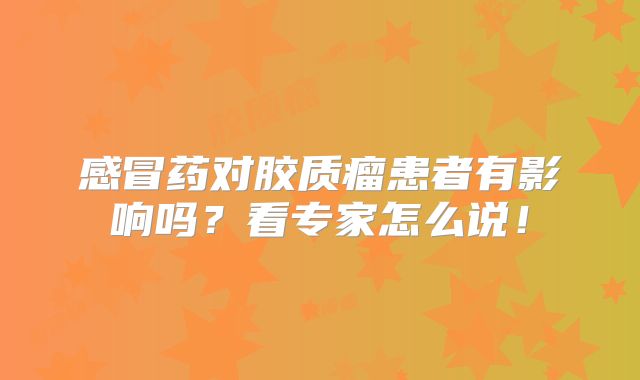 感冒药对胶质瘤患者有影响吗？看专家怎么说！