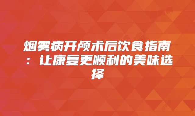 烟雾病开颅术后饮食指南：让康复更顺利的美味选择