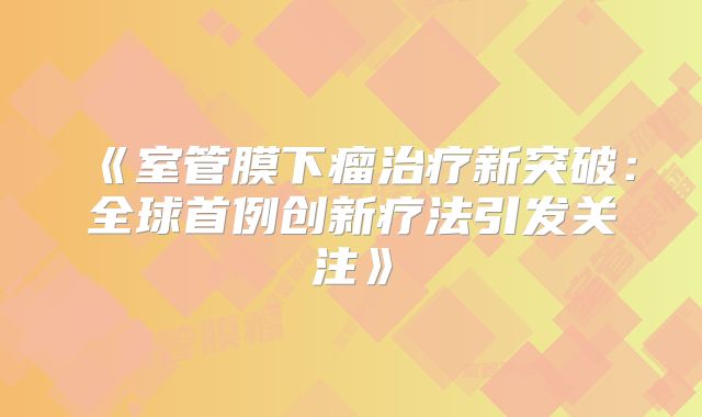 《室管膜下瘤治疗新突破：全球首例创新疗法引发关注》