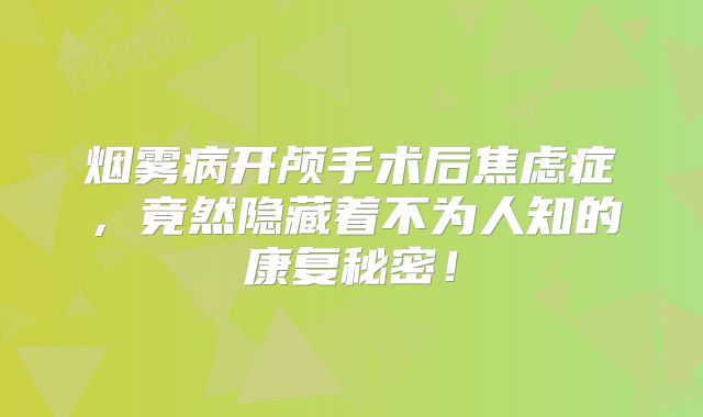 烟雾病开颅手术后焦虑症，竟然隐藏着不为人知的康复秘密！