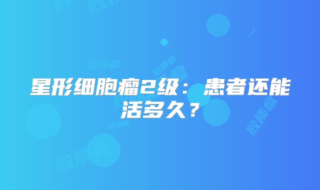 星形细胞瘤2级：患者还能活多久？