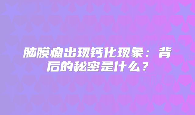 脑膜瘤出现钙化现象：背后的秘密是什么？