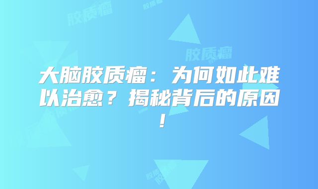 大脑胶质瘤：为何如此难以治愈？揭秘背后的原因！