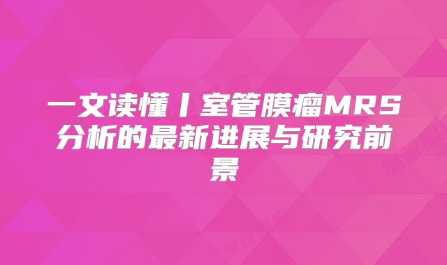 一文读懂丨室管膜瘤MRS分析的最新进展与研究前景