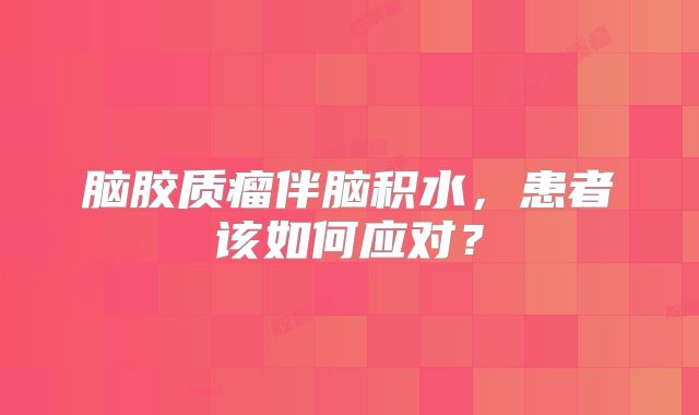 脑胶质瘤伴脑积水，患者该如何应对？