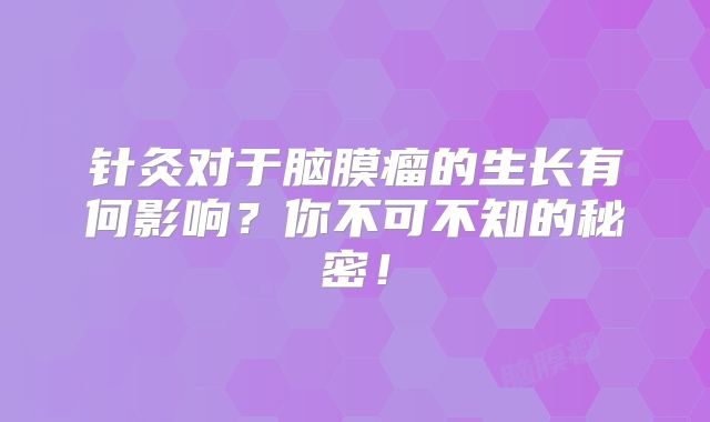 针灸对于脑膜瘤的生长有何影响？你不可不知的秘密！