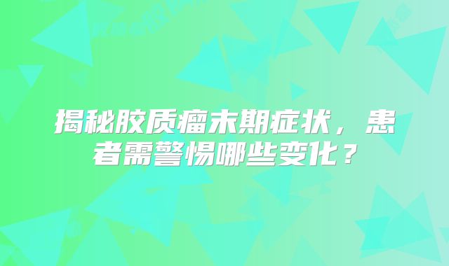 揭秘胶质瘤末期症状，患者需警惕哪些变化？