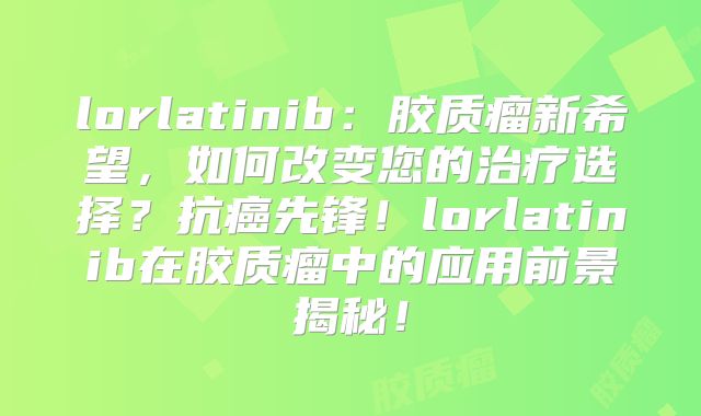 lorlatinib：胶质瘤新希望，如何改变您的治疗选择？抗癌先锋！lorlatinib在胶质瘤中的应用前景揭秘！