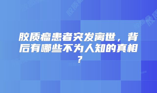 胶质瘤患者突发离世，背后有哪些不为人知的真相？