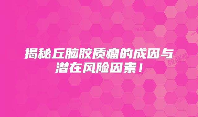 揭秘丘脑胶质瘤的成因与潜在风险因素！