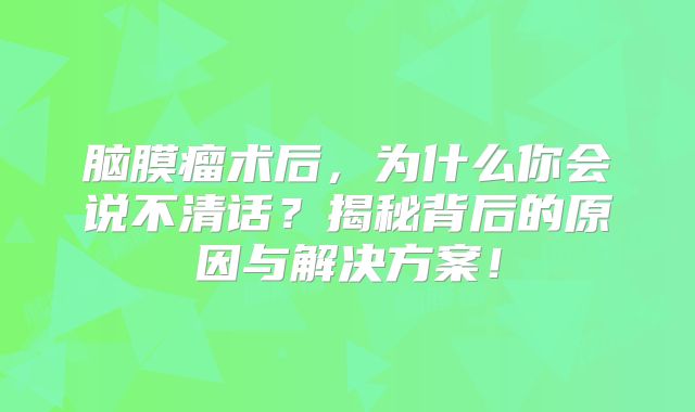 脑膜瘤术后，为什么你会说不清话？揭秘背后的原因与解决方案！