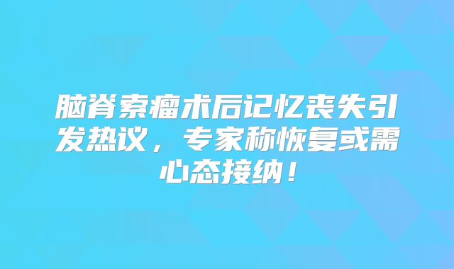 脑脊索瘤术后记忆丧失引发热议，专家称恢复或需心态接纳！