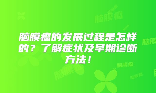 脑膜瘤的发展过程是怎样的？了解症状及早期诊断方法！