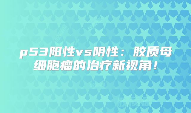 p53阳性vs阴性：胶质母细胞瘤的治疗新视角！