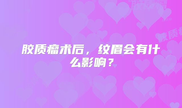 胶质瘤术后，纹眉会有什么影响？