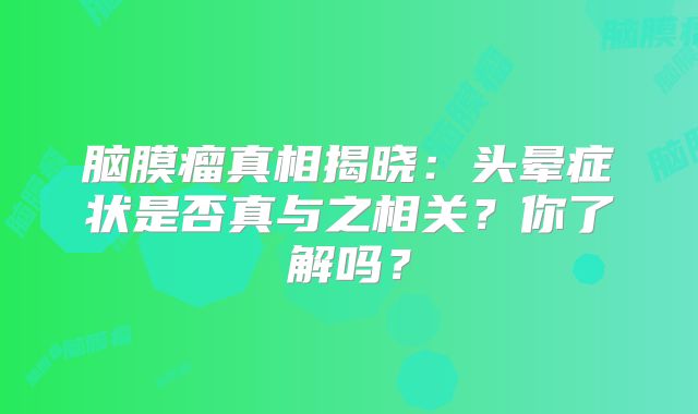 脑膜瘤真相揭晓：头晕症状是否真与之相关？你了解吗？