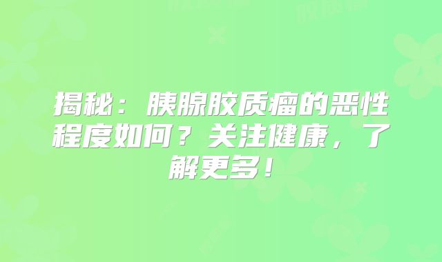 揭秘：胰腺胶质瘤的恶性程度如何？关注健康，了解更多！