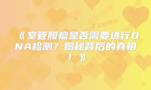 《室管膜瘤是否需要进行DNA检测？揭秘背后的真相！》