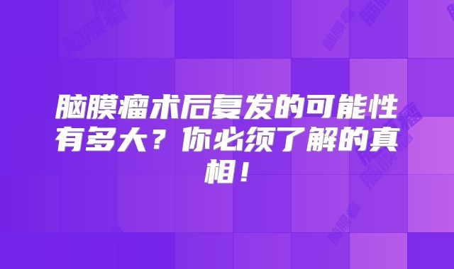 脑膜瘤术后复发的可能性有多大？你必须了解的真相！