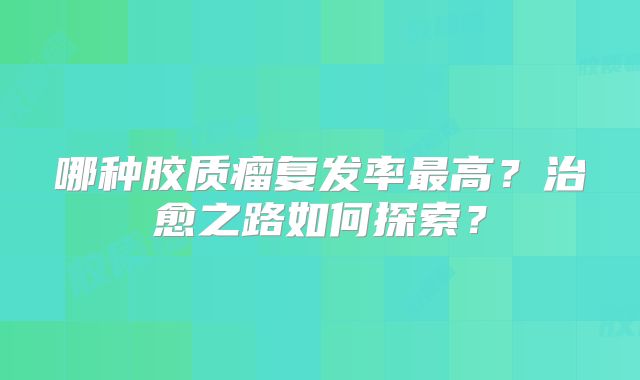 哪种胶质瘤复发率最高？治愈之路如何探索？