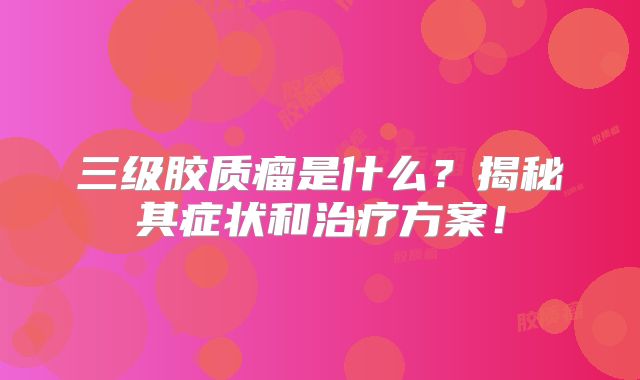 三级胶质瘤是什么？揭秘其症状和治疗方案！
