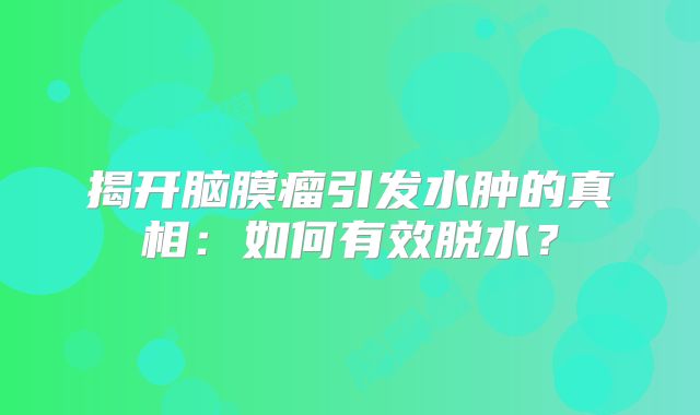 揭开脑膜瘤引发水肿的真相：如何有效脱水？
