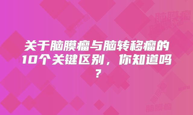 关于脑膜瘤与脑转移瘤的10个关键区别，你知道吗？