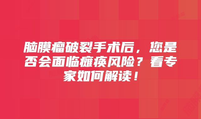 脑膜瘤破裂手术后，您是否会面临瘫痪风险？看专家如何解读！