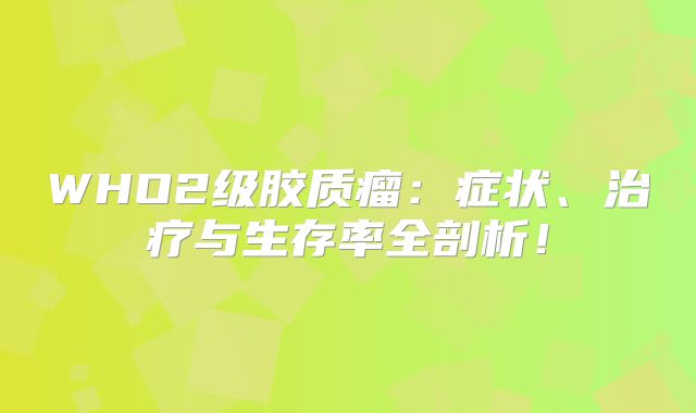 WHO2级胶质瘤：症状、治疗与生存率全剖析！