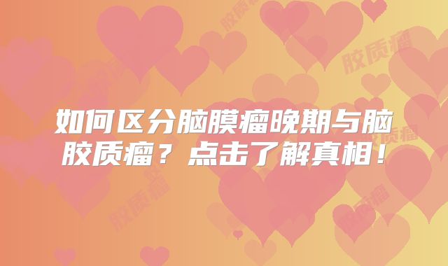 如何区分脑膜瘤晚期与脑胶质瘤？点击了解真相！
