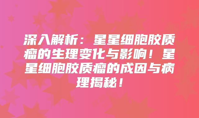 深入解析：星星细胞胶质瘤的生理变化与影响！星星细胞胶质瘤的成因与病理揭秘！