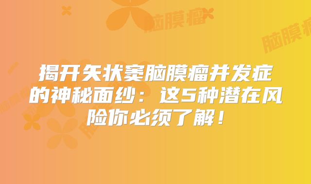 揭开矢状窦脑膜瘤并发症的神秘面纱：这5种潜在风险你必须了解！