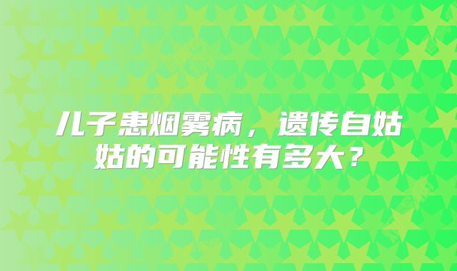 儿子患烟雾病，遗传自姑姑的可能性有多大？