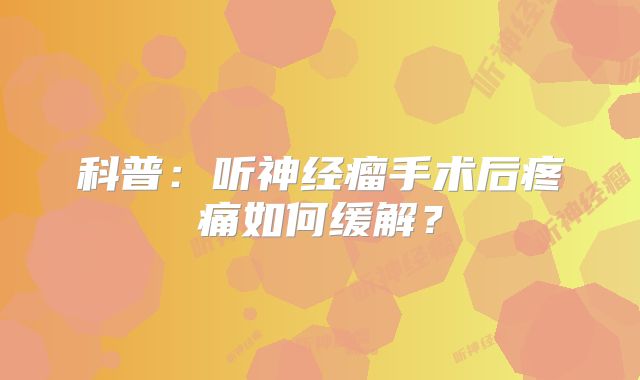 科普：听神经瘤手术后疼痛如何缓解？