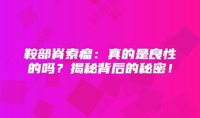 鞍部脊索瘤：真的是良性的吗？揭秘背后的秘密！