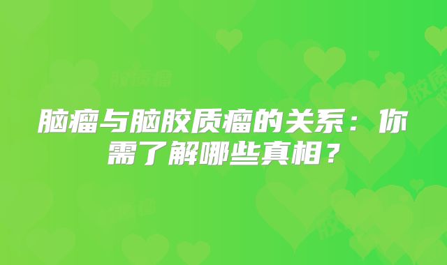 脑瘤与脑胶质瘤的关系：你需了解哪些真相？