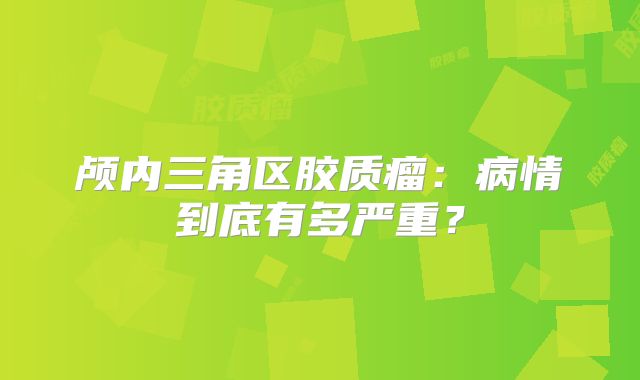 颅内三角区胶质瘤：病情到底有多严重？