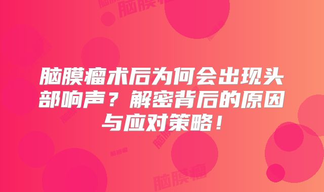 脑膜瘤术后为何会出现头部响声？解密背后的原因与应对策略！