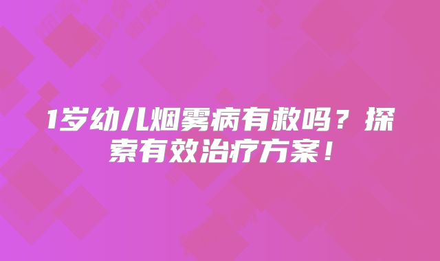 1岁幼儿烟雾病有救吗？探索有效治疗方案！