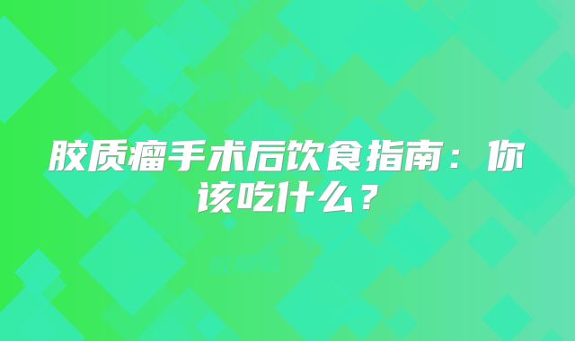 胶质瘤手术后饮食指南：你该吃什么？
