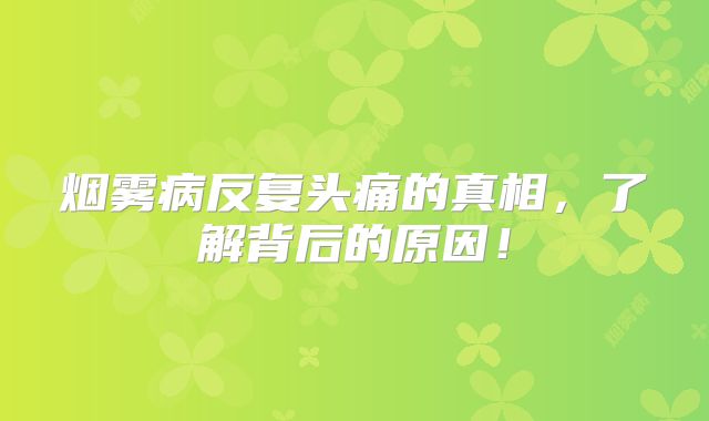 烟雾病反复头痛的真相，了解背后的原因！