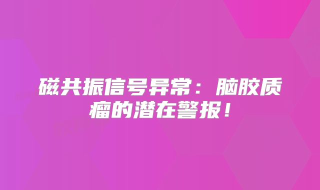 磁共振信号异常：脑胶质瘤的潜在警报！