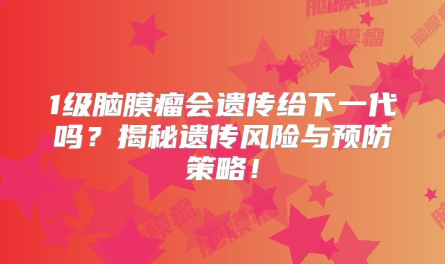 1级脑膜瘤会遗传给下一代吗？揭秘遗传风险与预防策略！