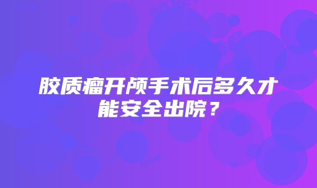 胶质瘤开颅手术后多久才能安全出院？
