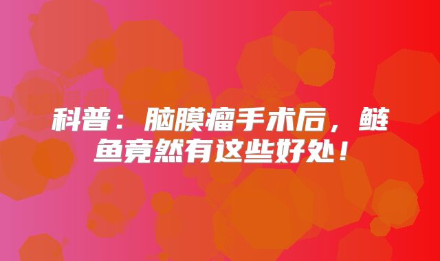 科普：脑膜瘤手术后，鲢鱼竟然有这些好处！