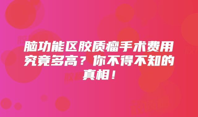 脑功能区胶质瘤手术费用究竟多高？你不得不知的真相！