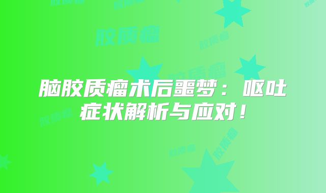 脑胶质瘤术后噩梦：呕吐症状解析与应对！