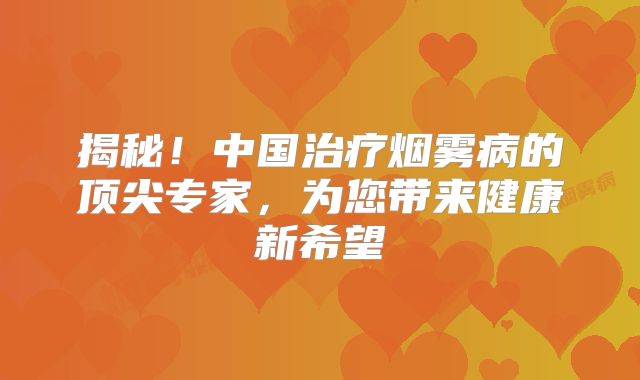 揭秘！中国治疗烟雾病的顶尖专家，为您带来健康新希望