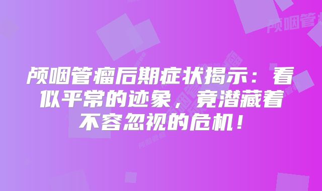 颅咽管瘤后期症状揭示：看似平常的迹象，竟潜藏着不容忽视的危机！